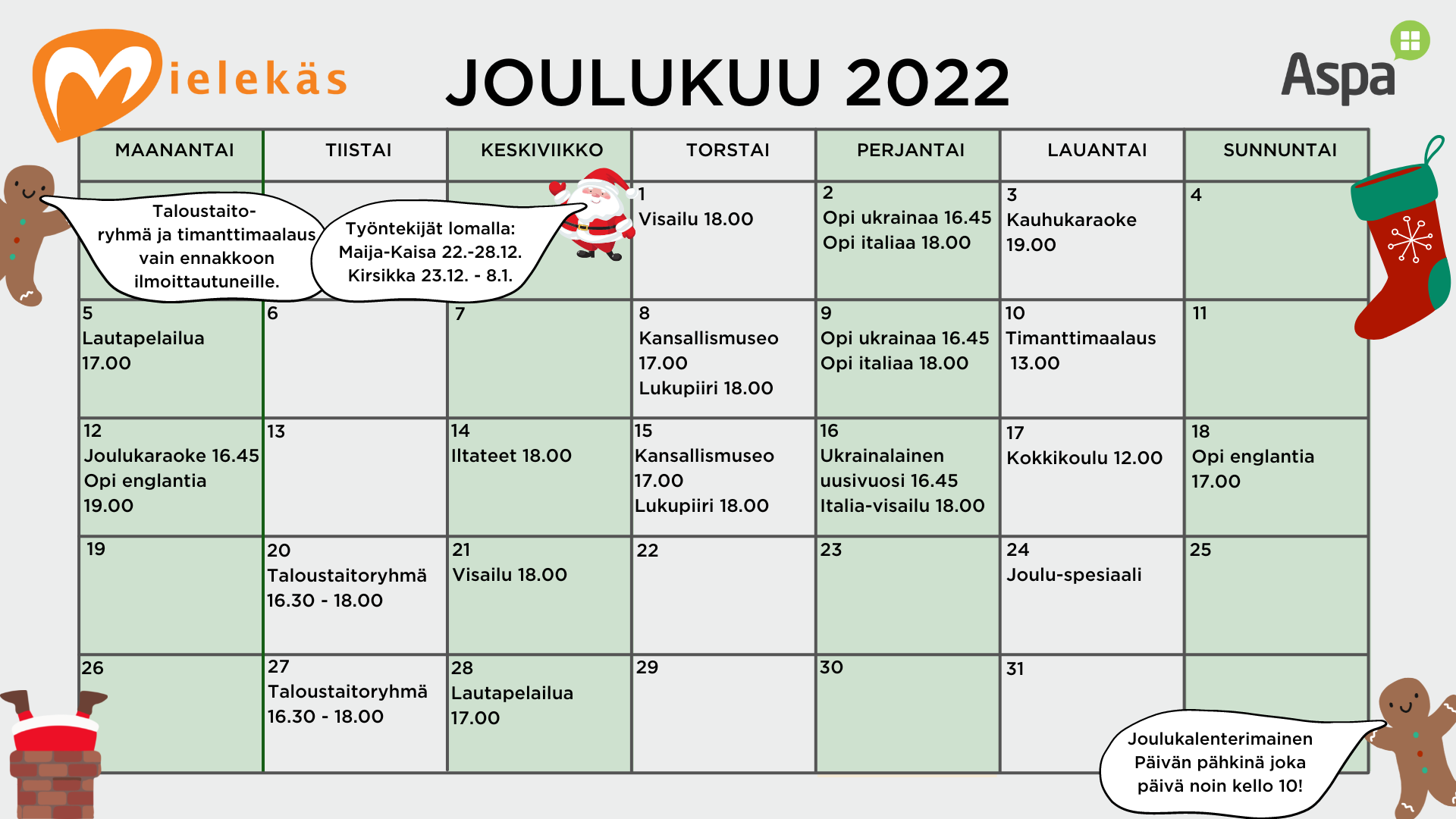 Mielekäs Olkkarin joulukuun ohjelma torstaina 1.12. kello 18.00 visailu perjantaina 2.12. kello 16.45 opi ukrainaa perjantaina 2.12. kello 18.00 opi italiaa lauantaina 3.12. kello 19.00 kauhukaraoke maanantaina 5.12. kello 17.00 lautapelailua torstaina 8.12. kello 17.00 kansallismuseon etävierailu torstaina 8.12. kello 18.00 lukupiiri perjantaina 9.12. kello 16.45 opi ukrainaa perjantaina 9.12. kello 18.00 opi italiaa lauantaina 10.12. kello 13.00 timanttimaalaus-ryhmä maanantaina 12.12. kello 16.45 joulukaraoke maanantaina 12.12. kello 19.00 opi englantia keskiviikkona 14.12. kello 18.00 iltateet torstaina 15.12. kello 17.00 kansallismuseon etävierailu torstaina 16.12. kello 18.00 lukupiiri perjantaina 16.12. kello 16.45 ukrainalainen uusivuosi perjantaina 16.12. kello 18.00 Italia-visailu lauantaina 17.12. kello 12.00 kokkikoulu sunnuntaina 18.12. kello 17.00 opi englantia tiistaina 20.12. kello 16.30 – 18.00 taloustaitoryhmä keskiviikkona 21.12. kello 18.00 visailu lauantaina 24.12. jouluspesiaali tiistaina 27.12. kello 16.30 – 18.00 taloustaitoryhmä keskiviikkona 28.12. kello 17.00 lautapelailua Joulukalenterimainen Päivän pähkinä joka päivä noin kello 10.00. Taloustaitoryhmä ja timanttimaalaus vain ennakkoon ilmoittautuneille. Työntekijöiden lomat: Maija-Kaisa 22.-28.12. Kirsikka 23.12. – 8.1. Ohjelmamuutokset mahdollisia.