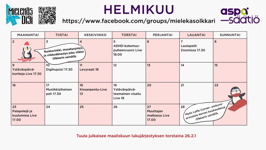 Helmikuun ohjelma Mielekäs Olkkarissa
5.2 torstaina ADHD-kokemus puheenvuoro Live kello 18.00
7.2 lauantaina Lautapelit Zoomissa kello 17.30
9.2 maanantaina Ystävänpäivä kortteja Live kello 17.30
10.2 tiistaina Digihupsis! Zoomissa kello 17.30
11.2 keskiviikkona Levyraati Zoomissa kello 18.00
17.2 tiistaina Musiikkiaiheinen peli kello 17.30
18.2 keskiviikkona Kissanpentu Live kello 13.00
19.2 torstaina Ystävänpäivä aiheinen visailu Live kello 18.00
23.2 Palapelejä ja kuulumisia Live kello 17.00
27.2 Muuttajan matkassa Live kello 17.00
Lisäksi ruokavinkki, musakysymys ja viikkoäänestys joka viikko sekä Leffa Corner- elokuva-arvostelu kerran kuukaudessa Olkkarin seinällä.
Muutokset tapahtumiin mahdollisia.